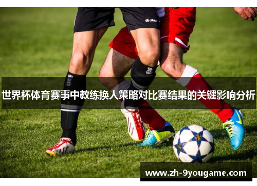 世界杯体育赛事中教练换人策略对比赛结果的关键影响分析