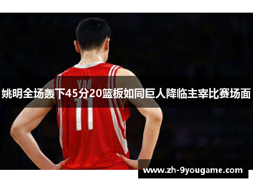 姚明全场轰下45分20篮板如同巨人降临主宰比赛场面
