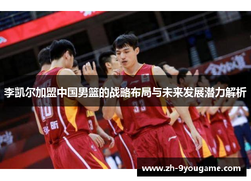 李凯尔加盟中国男篮的战略布局与未来发展潜力解析
