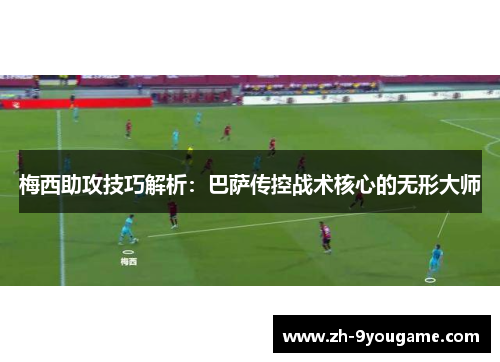 梅西助攻技巧解析：巴萨传控战术核心的无形大师