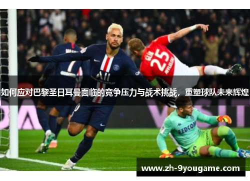 如何应对巴黎圣日耳曼面临的竞争压力与战术挑战，重塑球队未来辉煌