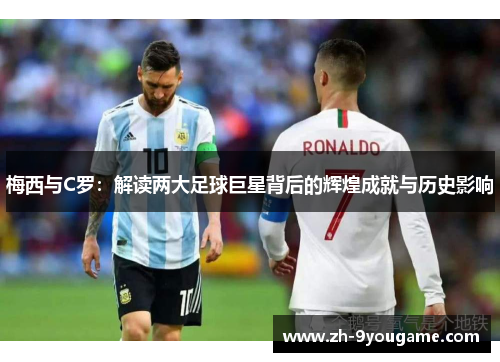 梅西与C罗：解读两大足球巨星背后的辉煌成就与历史影响