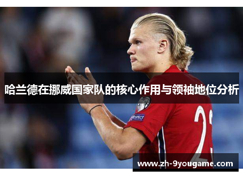 哈兰德在挪威国家队的核心作用与领袖地位分析