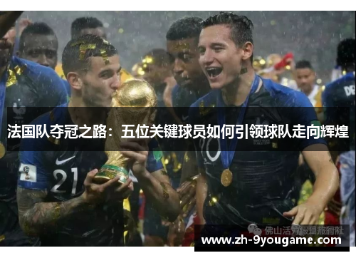 法国队夺冠之路：五位关键球员如何引领球队走向辉煌