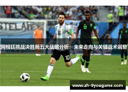 阿根廷挑战决胜局五大战略分析：未来走向与关键战术调整