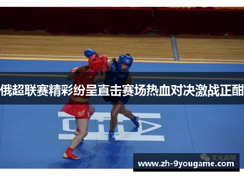 俄超联赛精彩纷呈直击赛场热血对决激战正酣