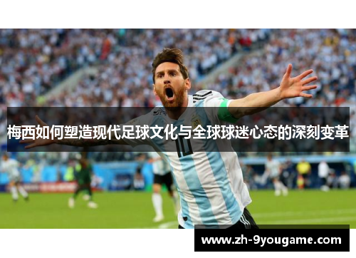 梅西如何塑造现代足球文化与全球球迷心态的深刻变革