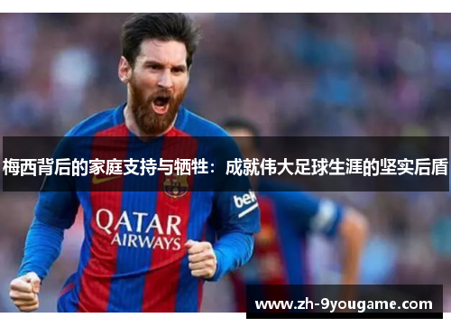 梅西背后的家庭支持与牺牲：成就伟大足球生涯的坚实后盾