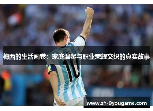 梅西的生活画卷：家庭温馨与职业荣耀交织的真实故事