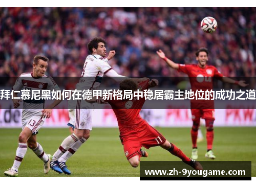 拜仁慕尼黑如何在德甲新格局中稳居霸主地位的成功之道
