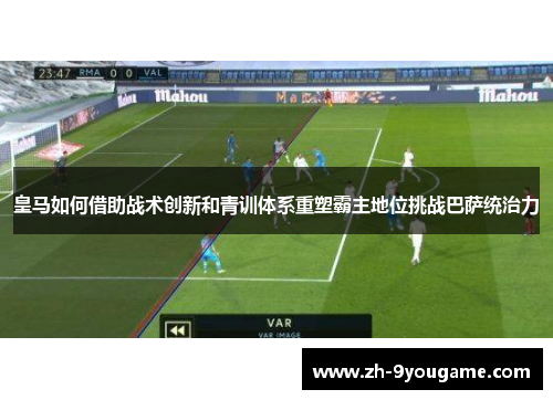 皇马如何借助战术创新和青训体系重塑霸主地位挑战巴萨统治力