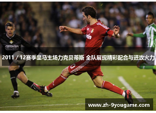 2011／12赛季皇马主场力克贝蒂斯 全队展现精彩配合与进攻火力