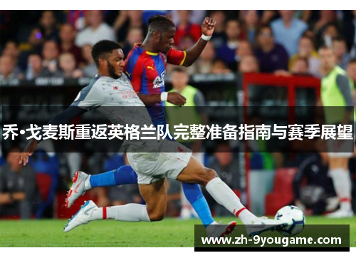 乔·戈麦斯重返英格兰队完整准备指南与赛季展望
