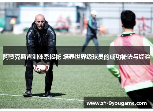 阿贾克斯青训体系揭秘 培养世界级球员的成功秘诀与经验