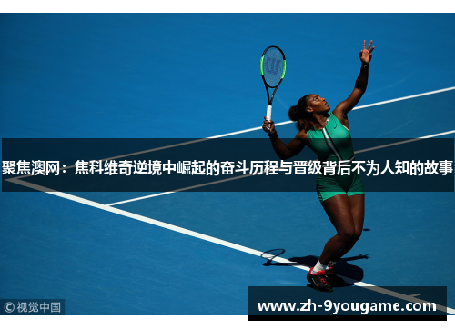 聚焦澳网：焦科维奇逆境中崛起的奋斗历程与晋级背后不为人知的故事