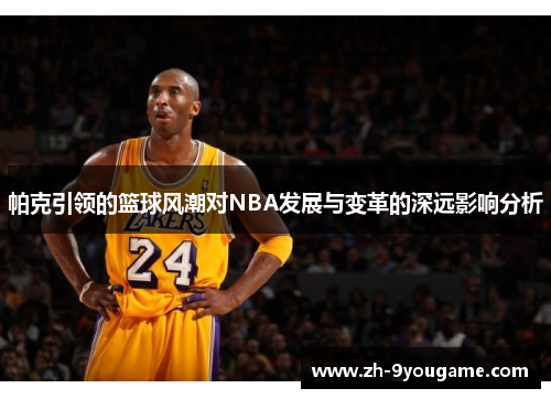 帕克引领的篮球风潮对NBA发展与变革的深远影响分析