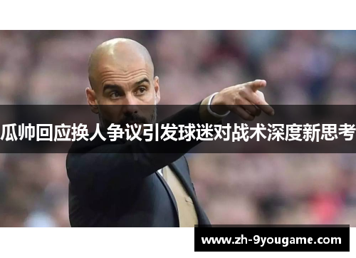 瓜帅回应换人争议引发球迷对战术深度新思考