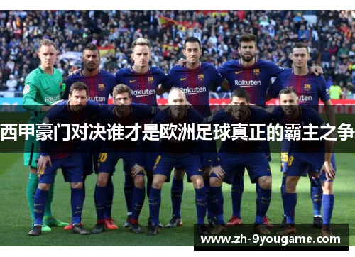 西甲豪门对决谁才是欧洲足球真正的霸主之争