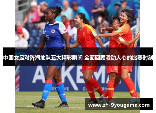中国女足对阵海地队五大精彩瞬间 全面回顾激动人心的比赛时刻
