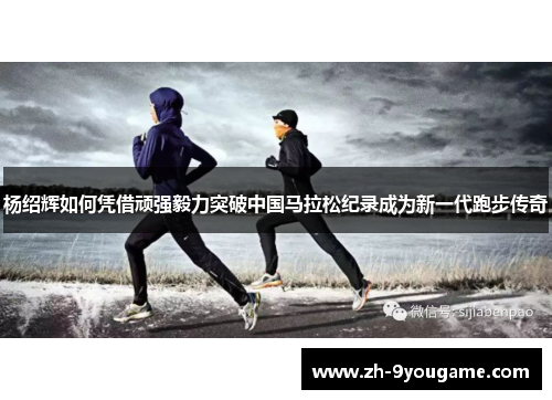 杨绍辉如何凭借顽强毅力突破中国马拉松纪录成为新一代跑步传奇