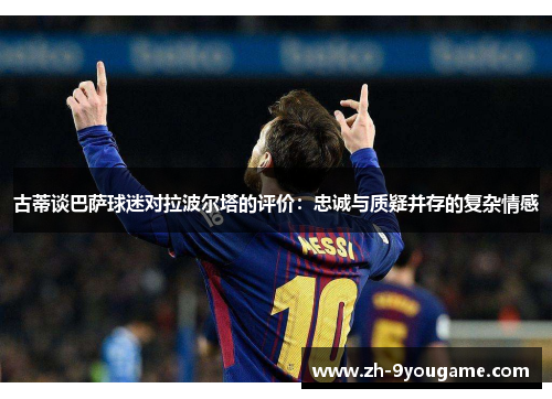 古蒂谈巴萨球迷对拉波尔塔的评价：忠诚与质疑并存的复杂情感