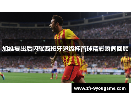 加维复出后闪耀西班牙超级杯首球精彩瞬间回顾