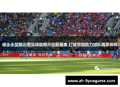 侯永永加盟云南足球震撼开启新篇章 打破常规助力球队再攀高峰