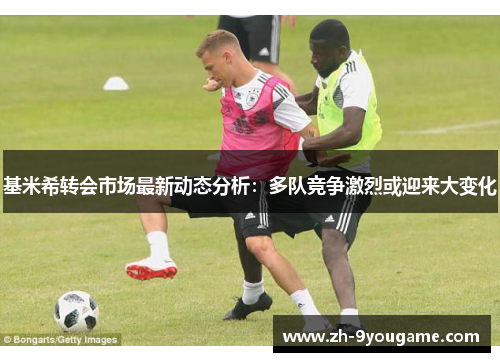 基米希转会市场最新动态分析：多队竞争激烈或迎来大变化