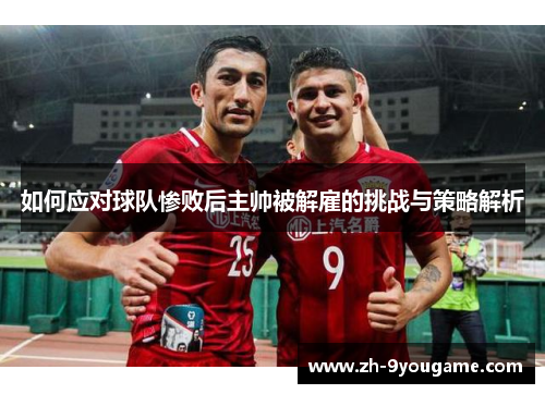 如何应对球队惨败后主帅被解雇的挑战与策略解析
