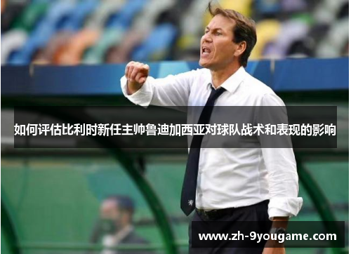 如何评估比利时新任主帅鲁迪加西亚对球队战术和表现的影响