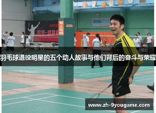 羽毛球退役明星的五个动人故事与他们背后的奋斗与荣耀