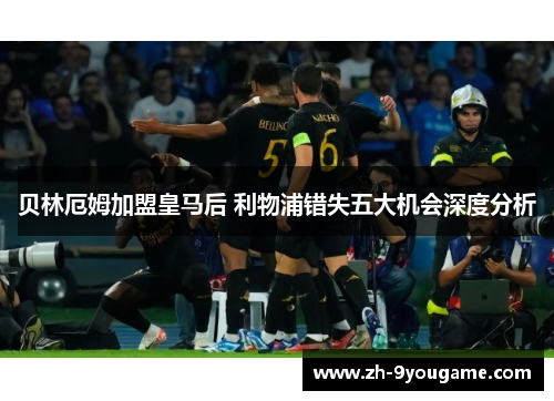 贝林厄姆加盟皇马后 利物浦错失五大机会深度分析
