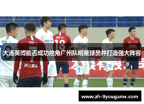大连英博能否成功挖角广州队明星球员并打造强大阵容