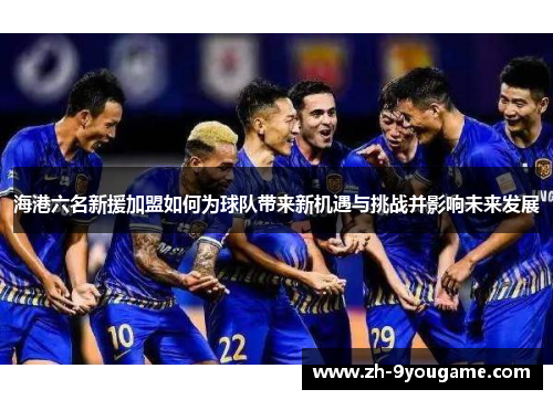 海港六名新援加盟如何为球队带来新机遇与挑战并影响未来发展