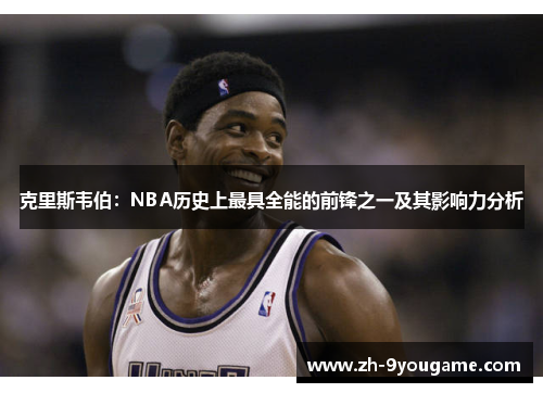 克里斯韦伯：NBA历史上最具全能的前锋之一及其影响力分析