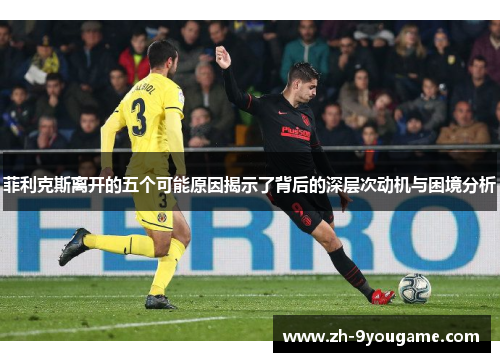 菲利克斯离开的五个可能原因揭示了背后的深层次动机与困境分析