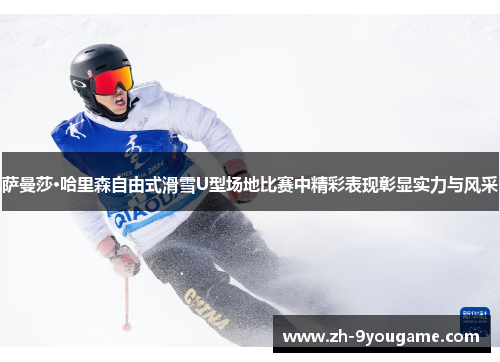 萨曼莎·哈里森自由式滑雪U型场地比赛中精彩表现彰显实力与风采