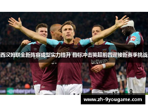 西汉姆联全新阵容成型实力提升 目标冲击英超前四迎接新赛季挑战