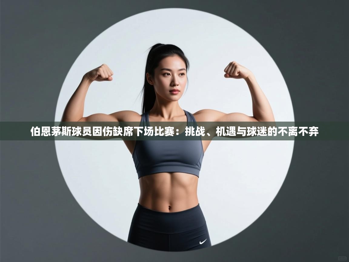 伯恩茅斯球员因伤缺席下场比赛:挑战、机遇与球迷的不离不弃 第2张