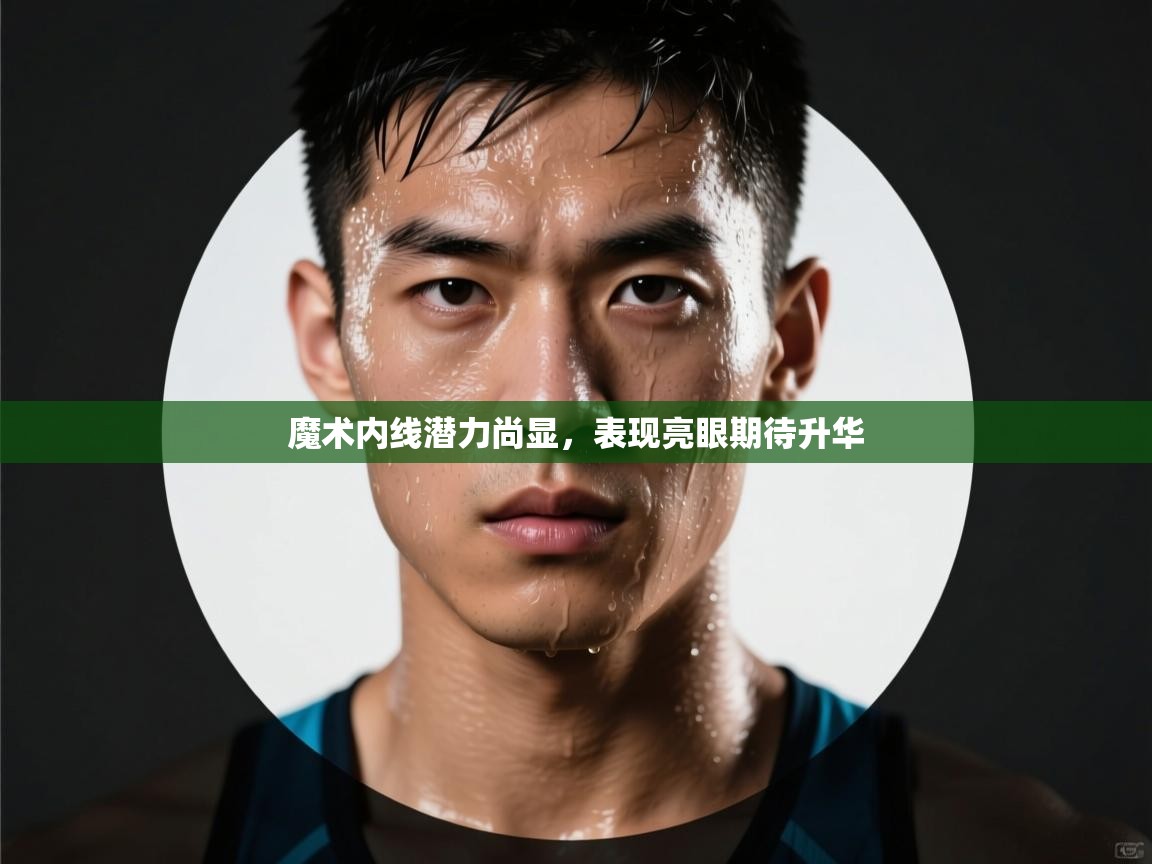 魔术内线潜力尚显，表现亮眼期待升华  第2张